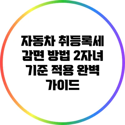 자동차 취등록세 감면 방법: 2자녀 기준 적용 완벽 가이드