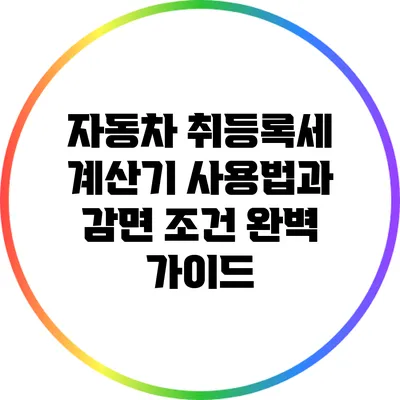 자동차 취등록세 계산기 사용법과 감면 조건 완벽 가이드
