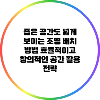 좁은 공간도 넓게 보이는 조명 배치 방법: 효율적이고 창의적인 공간 활용 전략