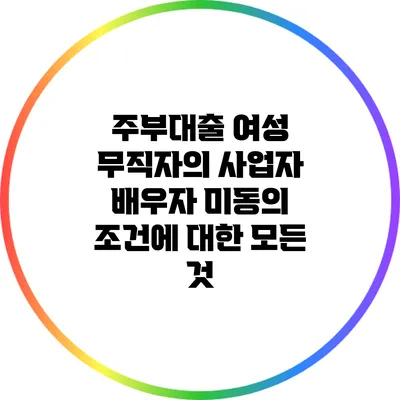 주부대출: 여성 무직자의 사업자 배우자 미동의 조건에 대한 모든 것