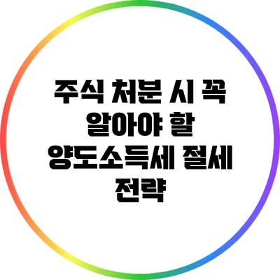 주식 처분 시 꼭 알아야 할 양도소득세 절세 전략
