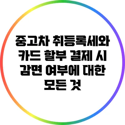 중고차 취등록세와 카드 할부 결제 시 감면 여부에 대한 모든 것