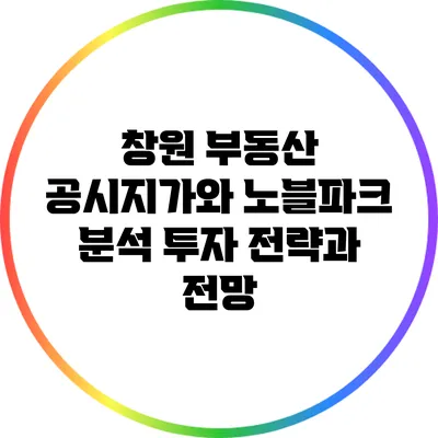 창원 부동산 공시지가와 노블파크 분석: 투자 전략과 전망