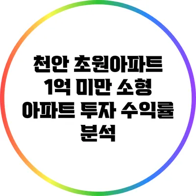 천안 초원아파트 1억 미만 소형 아파트 투자 수익률 분석