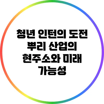 청년 인턴의 도전: 뿌리 산업의 현주소와 미래 가능성