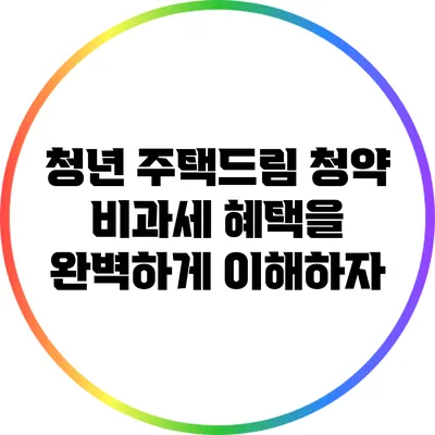 청년 주택드림 청약: 비과세 혜택을 완벽하게 이해하자