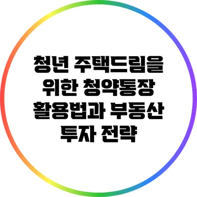 청년 주택드림을 위한 청약통장 활용법과 부동산 투자 전략