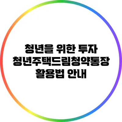 청년을 위한 투자: 청년주택드림청약통장 활용법 안내