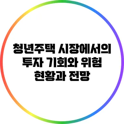청년주택 시장에서의 투자 기회와 위험: 현황과 전망