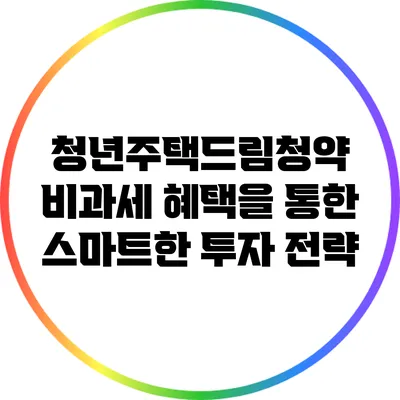 청년주택드림청약: 비과세 혜택을 통한 스마트한 투자 전략
