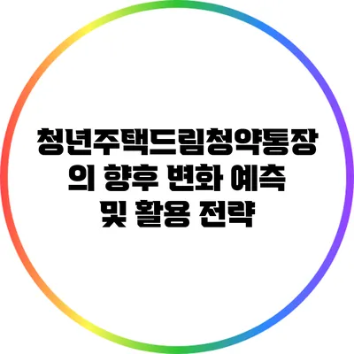 청년주택드림청약통장의 향후 변화 예측 및 활용 전략