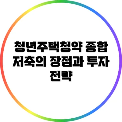 청년주택청약 종합 저축의 장점과 투자 전략