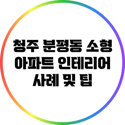 청주 분평동 소형 아파트 인테리어 사례 및 팁