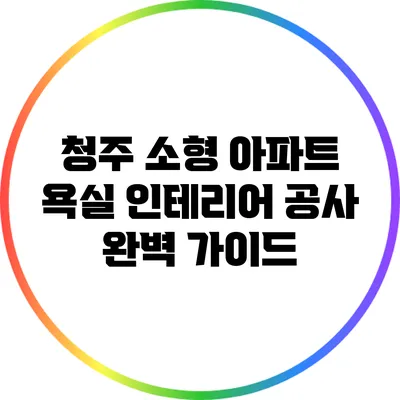 청주 소형 아파트 욕실 인테리어 공사 완벽 가이드