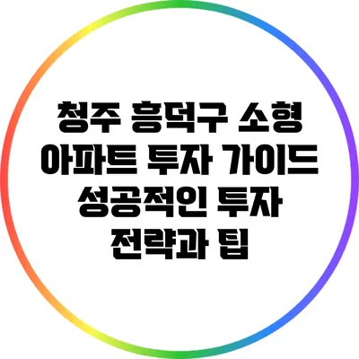 청주 흥덕구 소형 아파트 투자 가이드: 성공적인 투자 전략과 팁
