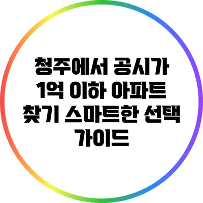청주에서 공시가 1억 이하 아파트 찾기: 스마트한 선택 가이드