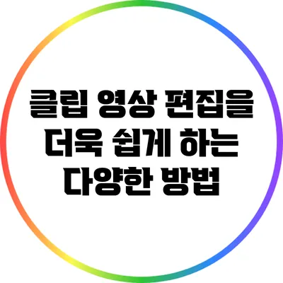 클립 영상 편집을 더욱 쉽게 하는 다양한 방법