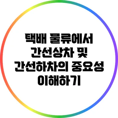 택배 물류에서 간선상차 및 간선하차의 중요성 이해하기
