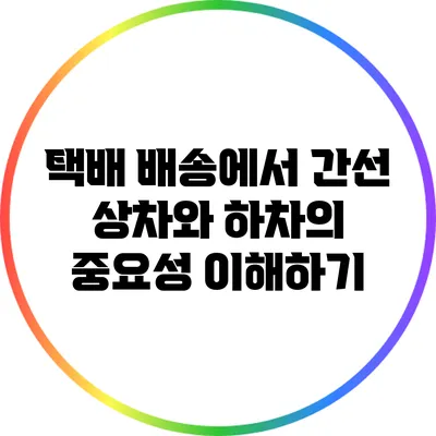택배 배송에서 간선 상차와 하차의 중요성 이해하기