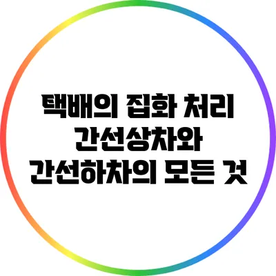 택배의 집화 처리: 간선상차와 간선하차의 모든 것
