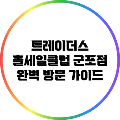 트레이더스 홀세일클럽 군포점 완벽 방문 가이드