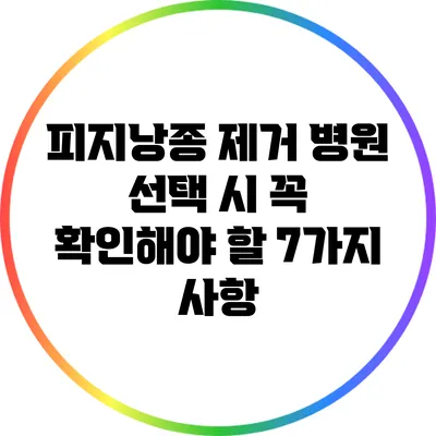 피지낭종 제거 병원 선택 시 꼭 확인해야 할 7가지 사항
