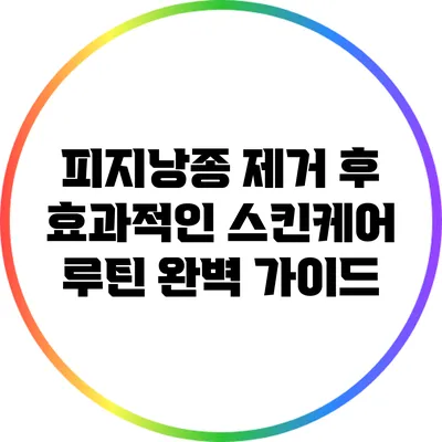 피지낭종 제거 후 효과적인 스킨케어 루틴 완벽 가이드