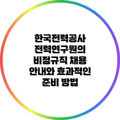 한국전력공사 전력연구원의 비정규직 채용 안내와 효과적인 준비 방법