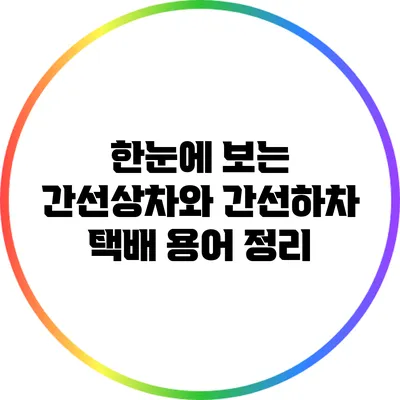 한눈에 보는 간선상차와 간선하차: 택배 용어 정리