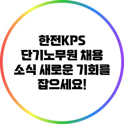한전KPS 단기노무원 채용 소식: 새로운 기회를 잡으세요!