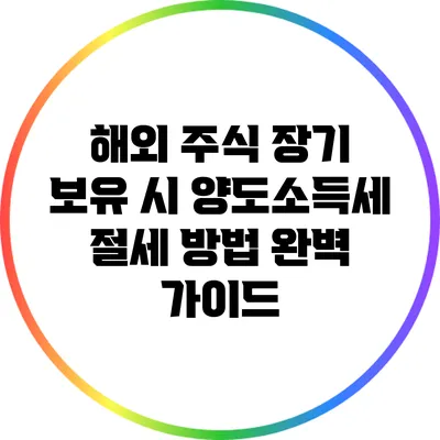 해외 주식 장기 보유 시 양도소득세 절세 방법 완벽 가이드