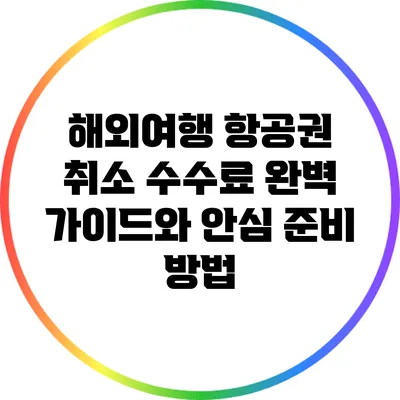 해외여행 항공권 취소 수수료 완벽 가이드와 안심 준비 방법