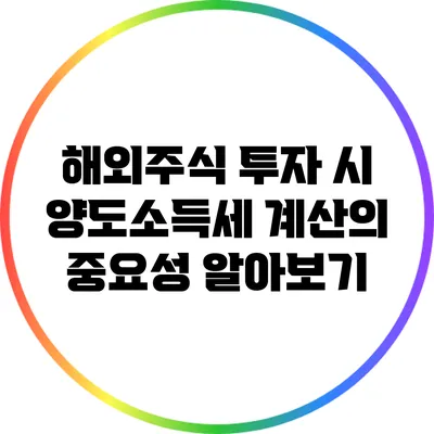 해외주식 투자 시 양도소득세 계산의 중요성 알아보기