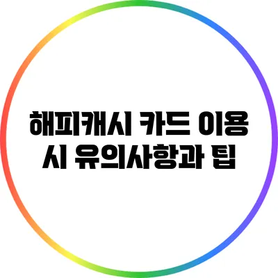해피캐시 카드 이용 시 유의사항과 팁