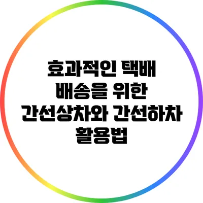 효과적인 택배 배송을 위한 간선상차와 간선하차 활용법