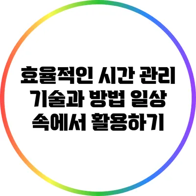 효율적인 시간 관리 기술과 방법: 일상 속에서 활용하기