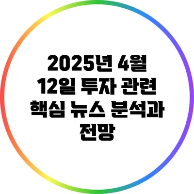 2025년 4월 12일 투자 관련 핵심 뉴스 분석과 전망