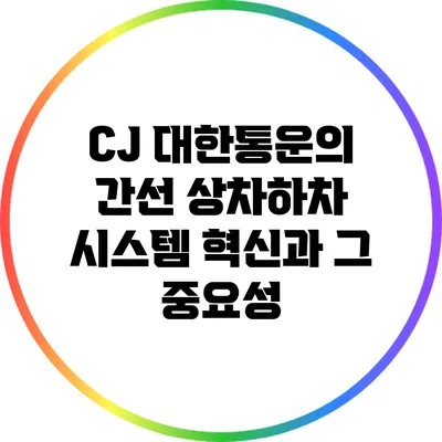 CJ 대한통운의 간선 상차하차 시스템 혁신과 그 중요성
