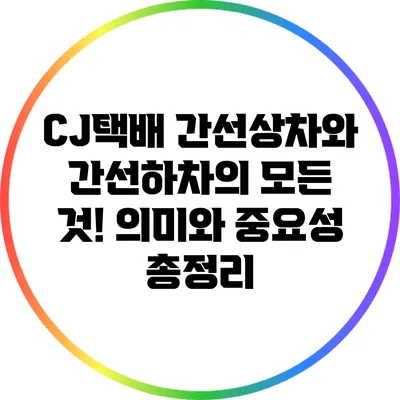 CJ택배 간선상차와 간선하차의 모든 것! 의미와 중요성 총정리