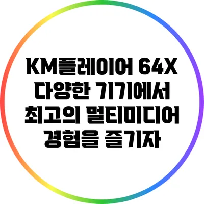 KM플레이어 64X: 다양한 기기에서 최고의 멀티미디어 경험을 즐기자