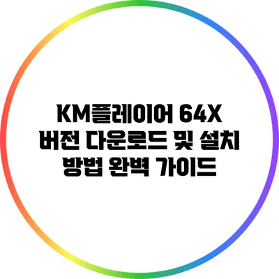 KM플레이어 64X 버전 다운로드 및 설치 방법 완벽 가이드