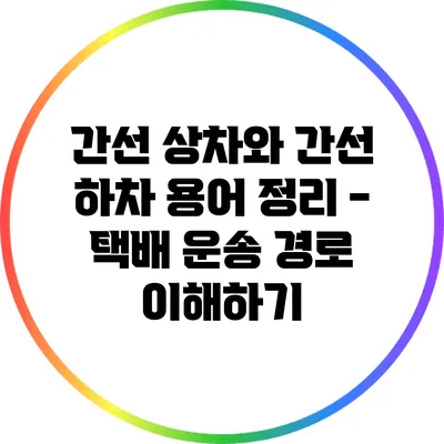 간선 상차와 간선 하차 용어 정리 - 택배 운송 경로 이해하기