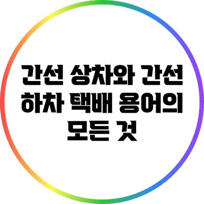 간선 상차와 간선 하차: 택배 용어의 모든 것