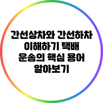 간선상차와 간선하차 이해하기: 택배 운송의 핵심 용어 알아보기