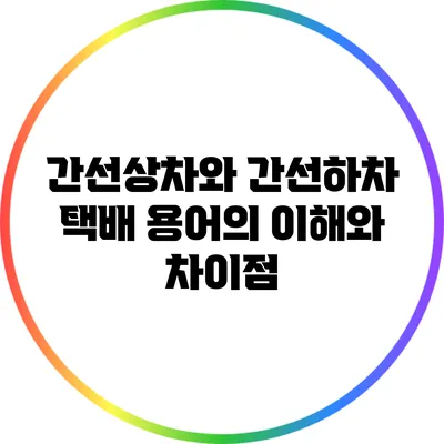 간선상차와 간선하차: 택배 용어의 이해와 차이점