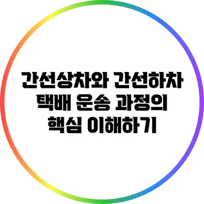 간선상차와 간선하차: 택배 운송 과정의 핵심 이해하기