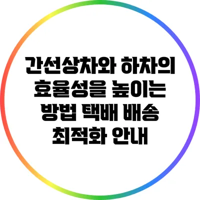 간선상차와 하차의 효율성을 높이는 방법: 택배 배송 최적화 안내