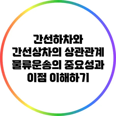 간선하차와 간선상차의 상관관계: 물류운송의 중요성과 이점 이해하기