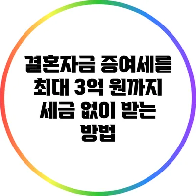 결혼자금 증여세를 최대 3억 원까지 세금 없이 받는 방법