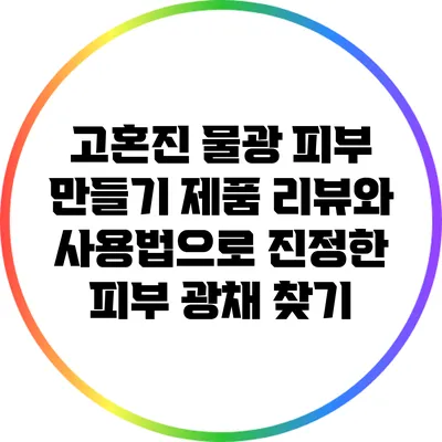 고혼진 물광 피부 만들기: 제품 리뷰와 사용법으로 진정한 피부 광채 찾기
